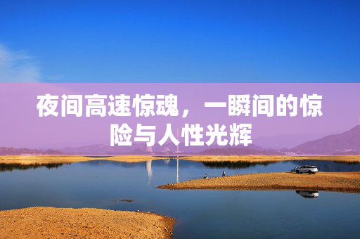 夜间高速惊魂，一瞬间的惊险与人性光辉