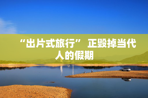 “出片式旅行” 正毁掉当代人的假期