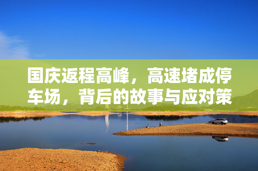 国庆返程高峰，高速堵成停车场，背后的故事与应对策略