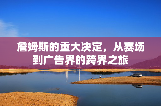詹姆斯的重大决定，从赛场到广告界的跨界之旅