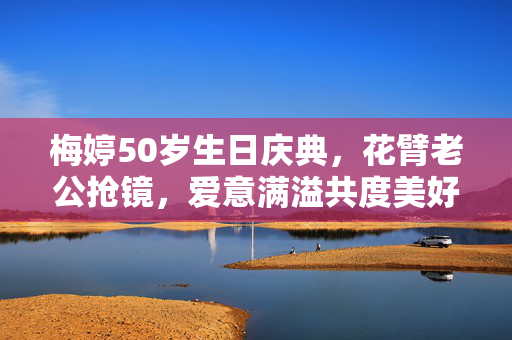 梅婷50岁生日庆典，花臂老公抢镜，爱意满溢共度美好时光