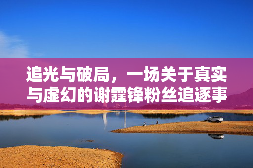 追光与破局，一场关于真实与虚幻的谢霆锋粉丝追逐事件