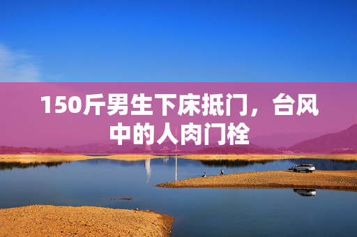150斤男生下床抵门，台风中的人肉门栓