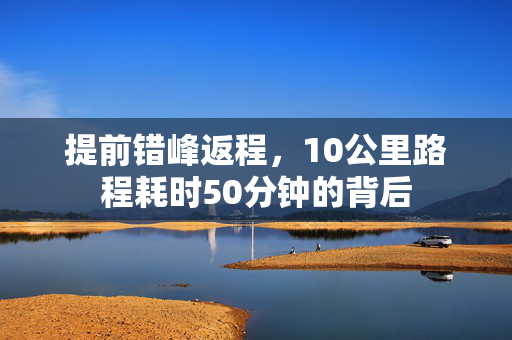 提前错峰返程，10公里路程耗时50分钟的背后
