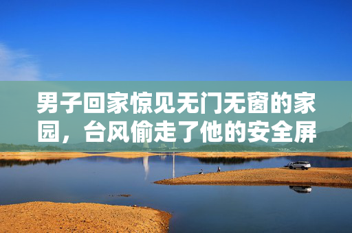 男子回家惊见无门无窗的家园，台风偷走了他的安全屏障