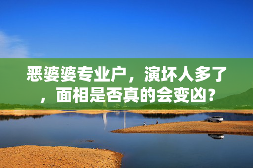 恶婆婆专业户，演坏人多了，面相是否真的会变凶？