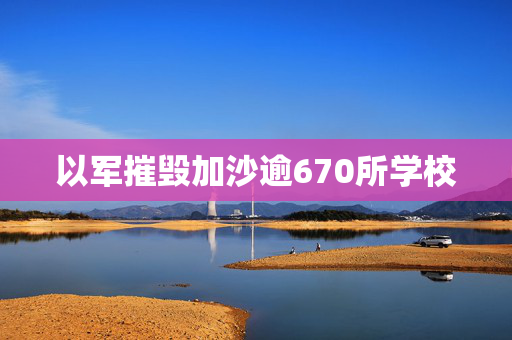 以军摧毁加沙逾670所学校