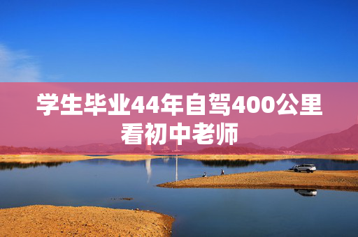 学生毕业44年自驾400公里看初中老师