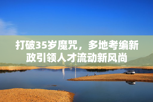 打破35岁魔咒，多地考编新政引领人才流动新风尚