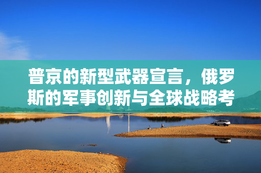 普京的新型武器宣言，俄罗斯的军事创新与全球战略考量