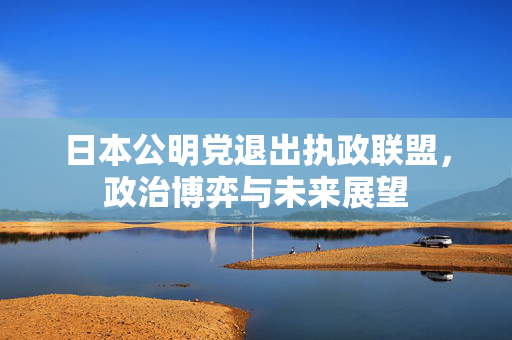 日本公明党退出执政联盟，政治博弈与未来展望