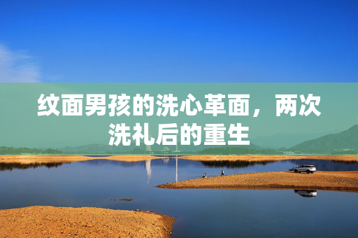 纹面男孩的洗心革面，两次洗礼后的重生