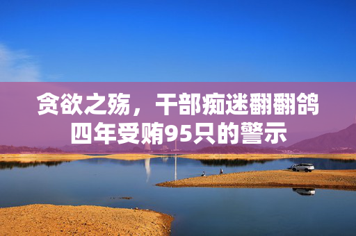 贪欲之殇，干部痴迷翻翻鸽四年受贿95只的警示
