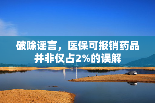 破除谣言，医保可报销药品并非仅占2%的误解