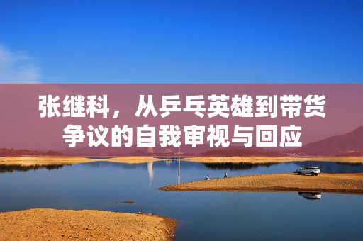 张继科，从乒乓英雄到带货争议的自我审视与回应