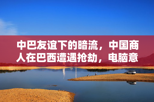 中巴友谊下的暗流，中国商人在巴西遭遇抢劫，电脑意外挡下一枪