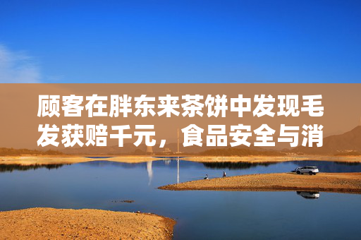 顾客在胖东来茶饼中发现毛发获赔千元，食品安全与消费者权益的双重保障