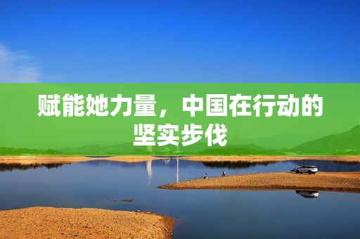 赋能她力量，中国在行动的坚实步伐