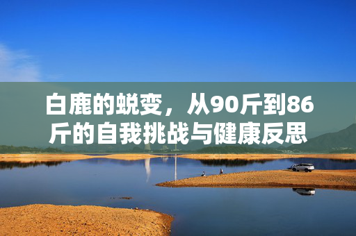 白鹿的蜕变，从90斤到86斤的自我挑战与健康反思