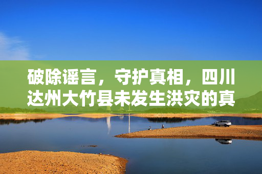 破除谣言，守护真相，四川达州大竹县未发生洪灾的真相探究