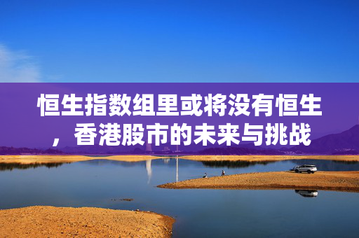 恒生指数组里或将没有恒生，香港股市的未来与挑战