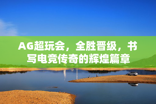 AG超玩会，全胜晋级，书写电竞传奇的辉煌篇章