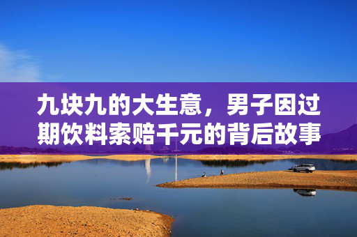 九块九的大生意，男子因过期饮料索赔千元的背后故事