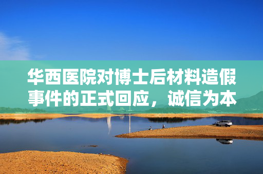 华西医院对博士后材料造假事件的正式回应，诚信为本，严守学术道德