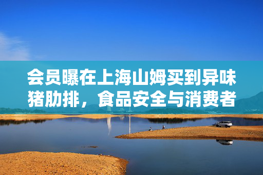 会员曝在上海山姆买到异味猪肋排，食品安全与消费者权益的双重挑战