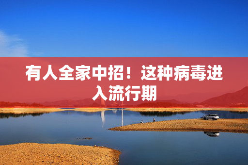 有人全家中招！这种病毒进入流行期