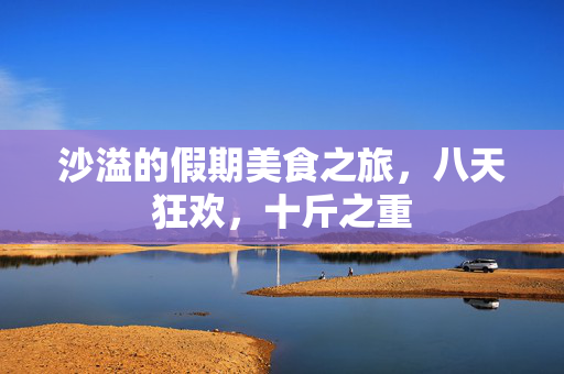 沙溢的假期美食之旅，八天狂欢，十斤之重