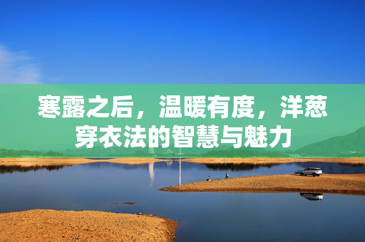 寒露之后，温暖有度，洋葱穿衣法的智慧与魅力