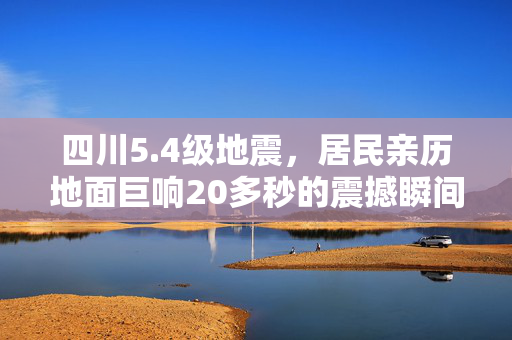 四川5.4级地震，居民亲历地面巨响20多秒的震撼瞬间