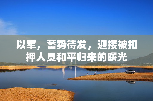 以军，蓄势待发，迎接被扣押人员和平归来的曙光