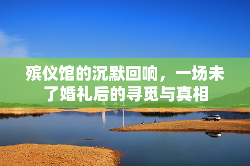 殡仪馆的沉默回响，一场未了婚礼后的寻觅与真相