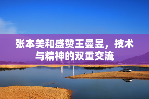 张本美和盛赞王曼昱，技术与精神的双重交流