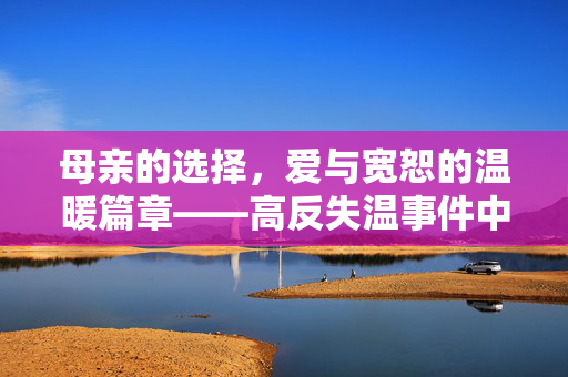 母亲的选择，爱与宽恕的温暖篇章——高反失温事件中的不追究责任