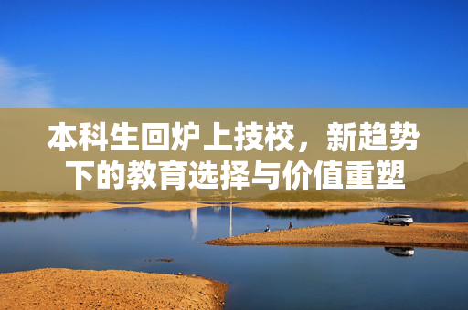 本科生回炉上技校，新趋势下的教育选择与价值重塑