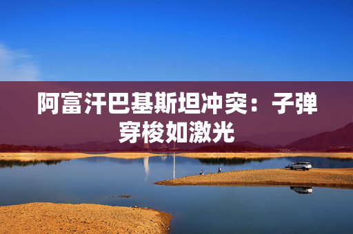 阿富汗巴基斯坦冲突：子弹穿梭如激光