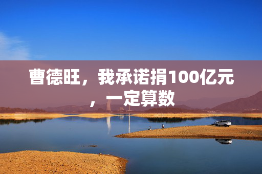 曹德旺，我承诺捐100亿元，一定算数