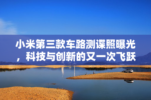 小米第三款车路测谍照曝光，科技与创新的又一次飞跃