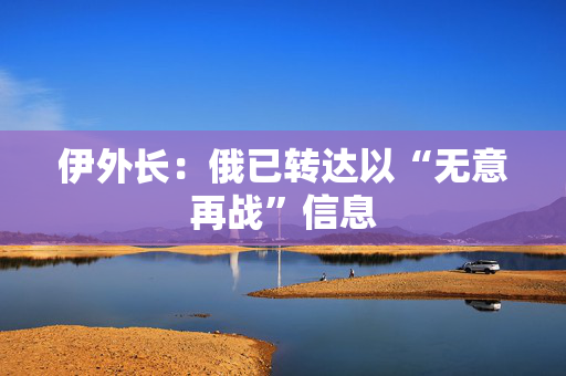 伊外长：俄已转达以“无意再战”信息