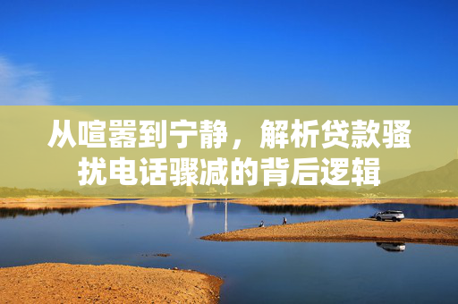 从喧嚣到宁静，解析贷款骚扰电话骤减的背后逻辑
