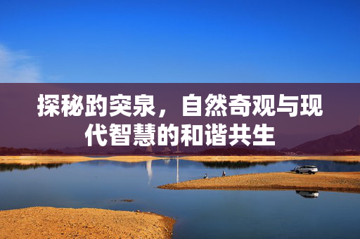 探秘趵突泉，自然奇观与现代智慧的和谐共生