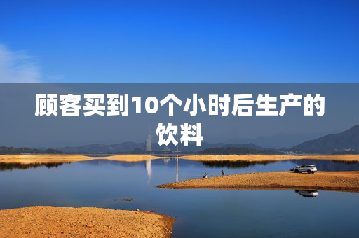 顾客买到10个小时后生产的饮料