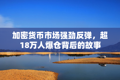 加密货币市场强劲反弹，超18万人爆仓背后的故事