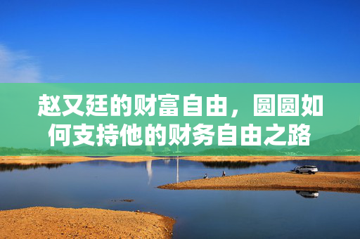 赵又廷的财富自由，圆圆如何支持他的财务自由之路