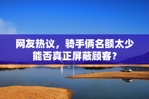 网友热议，骑手俩名额太少能否真正屏蔽顾客？