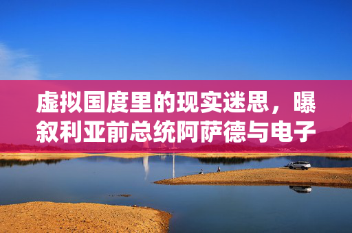 虚拟国度里的现实迷思，曝叙利亚前总统阿萨德与电子游戏的不解之缘