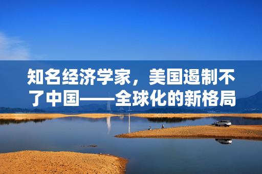 知名经济学家，美国遏制不了中国——全球化的新格局与中美的经济博弈